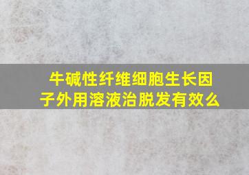 牛碱性纤维细胞生长因子外用溶液治脱发有效么