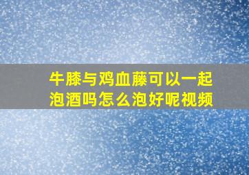 牛膝与鸡血藤可以一起泡酒吗怎么泡好呢视频