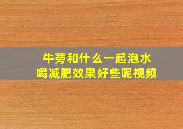 牛蒡和什么一起泡水喝减肥效果好些呢视频