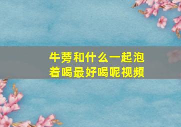 牛蒡和什么一起泡着喝最好喝呢视频