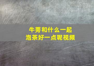 牛蒡和什么一起泡茶好一点呢视频