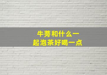 牛蒡和什么一起泡茶好喝一点