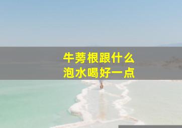 牛蒡根跟什么泡水喝好一点