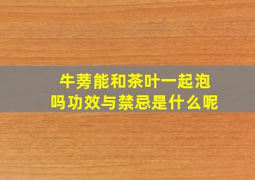 牛蒡能和茶叶一起泡吗功效与禁忌是什么呢