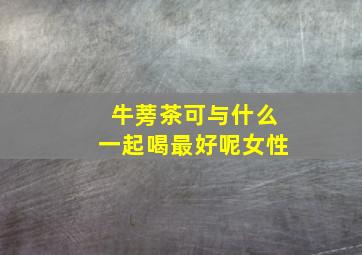 牛蒡茶可与什么一起喝最好呢女性