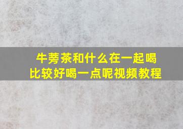 牛蒡茶和什么在一起喝比较好喝一点呢视频教程