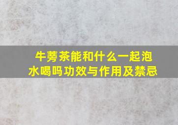 牛蒡茶能和什么一起泡水喝吗功效与作用及禁忌