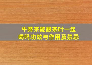 牛蒡茶能跟茶叶一起喝吗功效与作用及禁忌