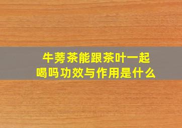 牛蒡茶能跟茶叶一起喝吗功效与作用是什么