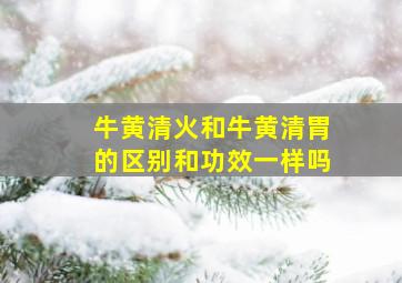 牛黄清火和牛黄清胃的区别和功效一样吗