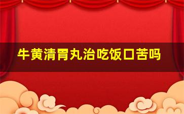 牛黄清胃丸治吃饭口苦吗