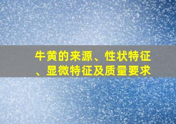 牛黄的来源、性状特征、显微特征及质量要求