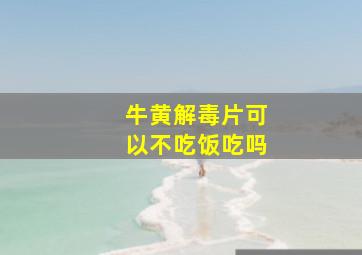 牛黄解毒片可以不吃饭吃吗