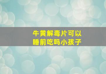 牛黄解毒片可以睡前吃吗小孩子