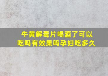 牛黄解毒片喝酒了可以吃吗有效果吗孕妇吃多久