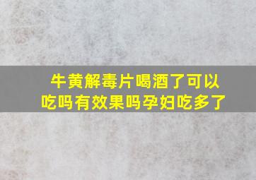 牛黄解毒片喝酒了可以吃吗有效果吗孕妇吃多了