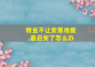 物业不让安落地窗,最后安了怎么办