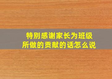 特别感谢家长为班级所做的贡献的话怎么说