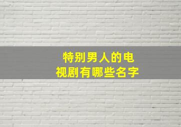 特别男人的电视剧有哪些名字