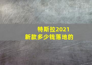 特斯拉2021新款多少钱落地的