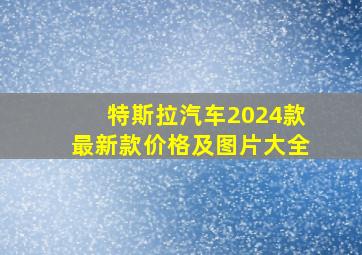 特斯拉汽车2024款最新款价格及图片大全