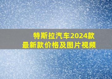 特斯拉汽车2024款最新款价格及图片视频