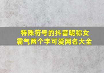 特殊符号的抖音昵称女霸气两个字可爱网名大全