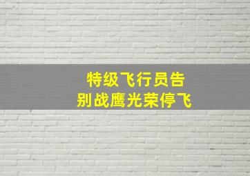 特级飞行员告别战鹰光荣停飞