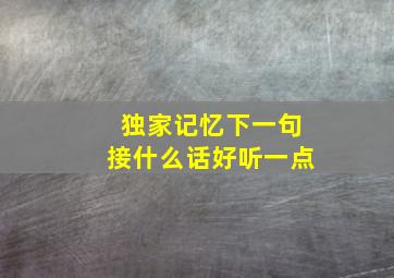 独家记忆下一句接什么话好听一点