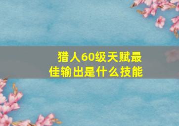 猎人60级天赋最佳输出是什么技能