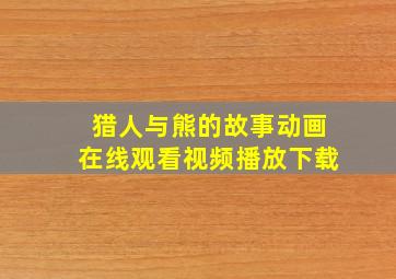 猎人与熊的故事动画在线观看视频播放下载