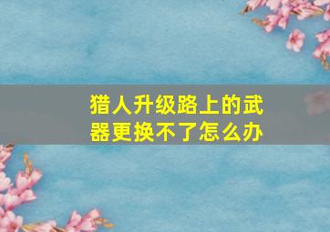 猎人升级路上的武器更换不了怎么办