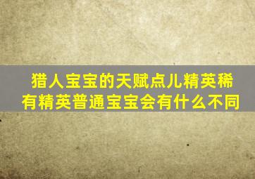 猎人宝宝的天赋点儿精英稀有精英普通宝宝会有什么不同