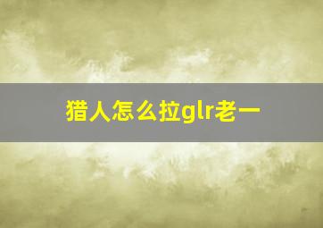 猎人怎么拉glr老一