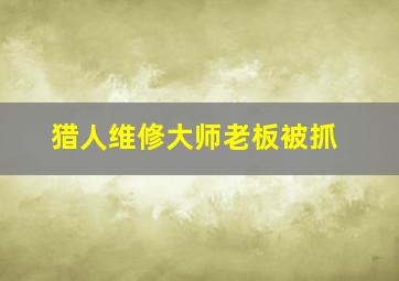 猎人维修大师老板被抓