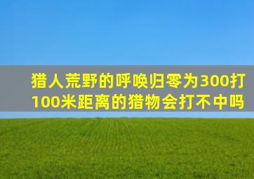 猎人荒野的呼唤归零为300打100米距离的猎物会打不中吗