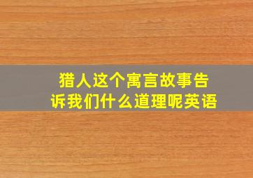 猎人这个寓言故事告诉我们什么道理呢英语