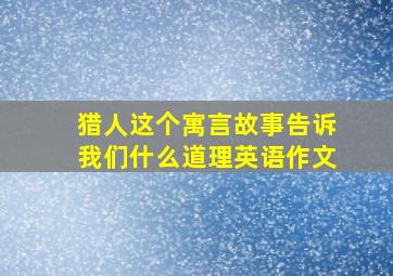 猎人这个寓言故事告诉我们什么道理英语作文