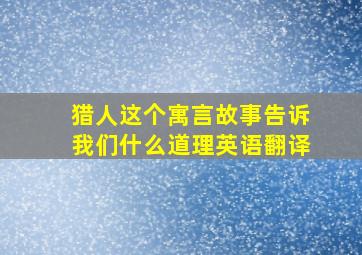 猎人这个寓言故事告诉我们什么道理英语翻译