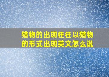 猎物的出现往往以猎物的形式出现英文怎么说