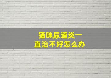 猫咪尿道炎一直治不好怎么办