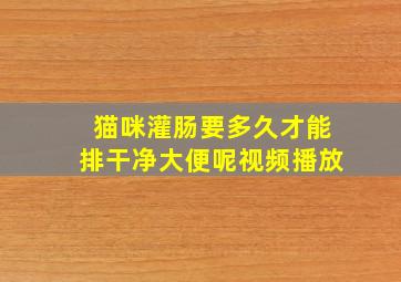 猫咪灌肠要多久才能排干净大便呢视频播放