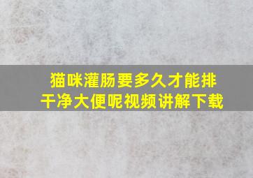 猫咪灌肠要多久才能排干净大便呢视频讲解下载