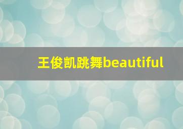 王俊凯跳舞beautiful