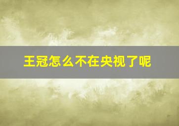 王冠怎么不在央视了呢