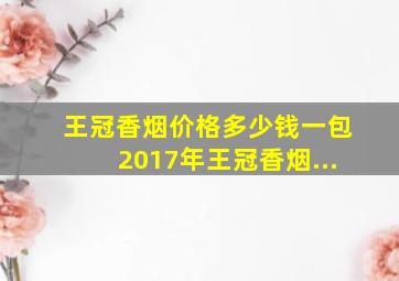 王冠香烟价格多少钱一包2017年王冠香烟...