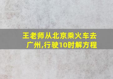 王老师从北京乘火车去广州,行驶10时解方程