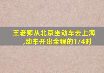 王老师从北京坐动车去上海,动车开出全程的1/4时