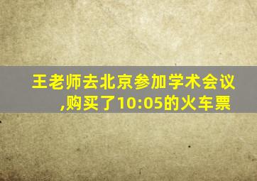 王老师去北京参加学术会议,购买了10:05的火车票