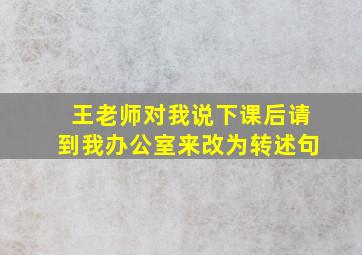 王老师对我说下课后请到我办公室来改为转述句